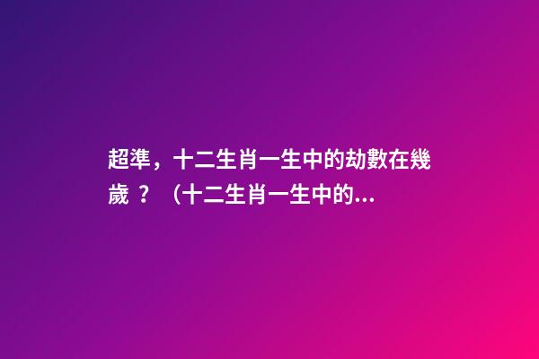 超準，十二生肖一生中的劫數在幾歲？（十二生肖一生中的劫數是幾歲?）